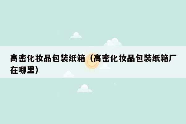 高密化妆品包装纸箱（高密化妆品包装纸箱厂在哪里）