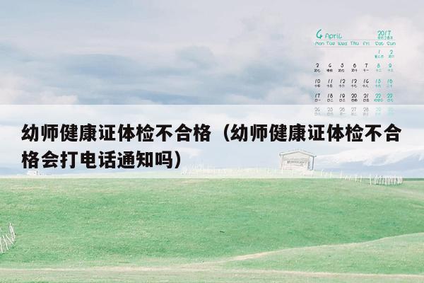幼师健康证体检不合格（幼师健康证体检不合格会打电话通知吗）