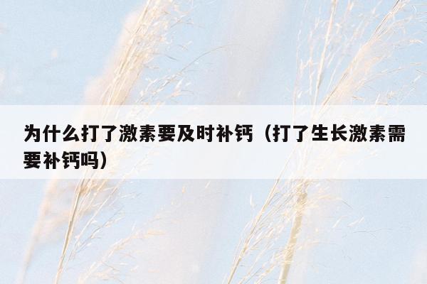 为什么打了激素要及时补钙（打了生长激素需要补钙吗）