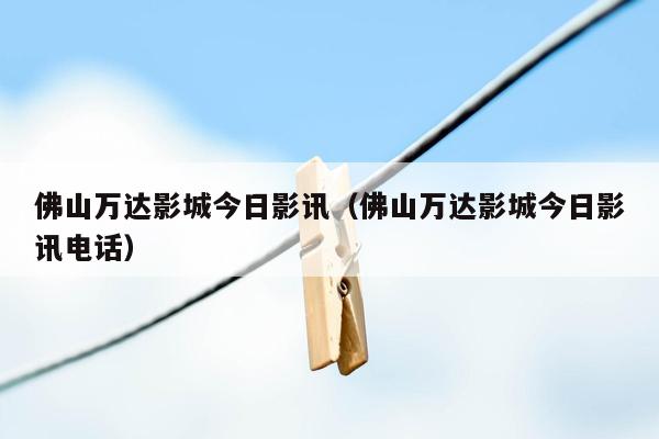 佛山万达影城今日影讯（佛山万达影城今日影讯电话）
