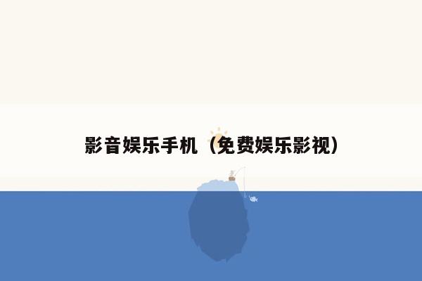 影音娱乐手机（免费娱乐影视）