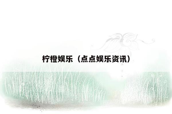 柠橙娱乐（点点娱乐资讯）