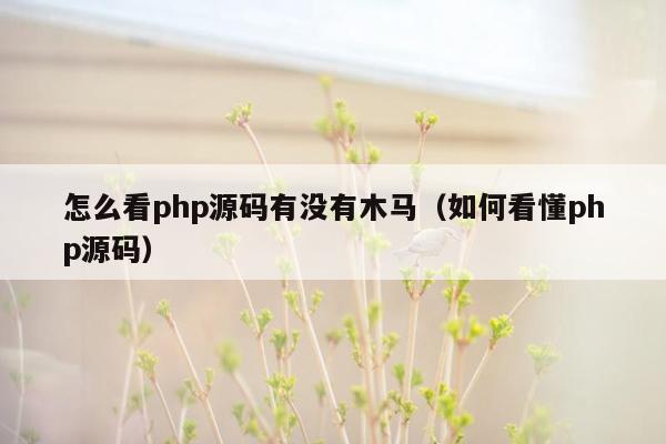 怎么看<strong>php</strong>源码有没有木马（如何看懂<strong>php</strong>源码）