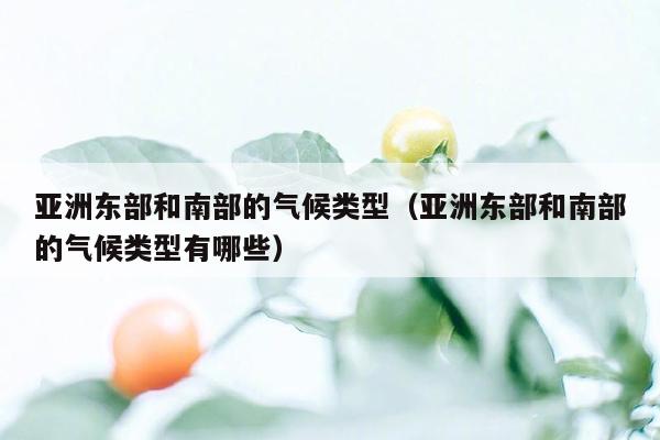 亚洲东部和南部的气候类型（亚洲东部和南部的气候类型有哪些）