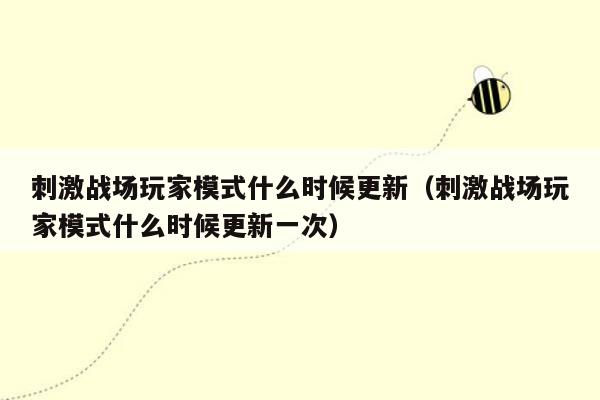 刺激战场玩家模式什么时候更新（刺激战场玩家模式什么时候更新一次）