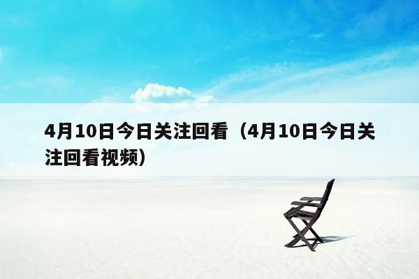 4月10日今日关注回看（4月10日今日关注回看视频）
