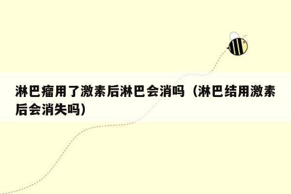 淋巴瘤用了激素后淋巴会消吗（淋巴结用激素后会消失吗）
