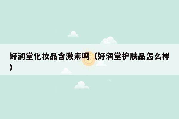 好润堂化妆品含激素吗（好润堂护肤品怎么样）