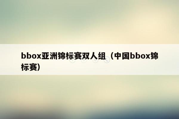 bbox亚洲锦标赛双人组（中国bbox锦标赛）