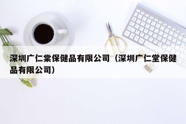 深圳广仁棠保健品有限公司（深圳广仁堂保健品有限公司）
