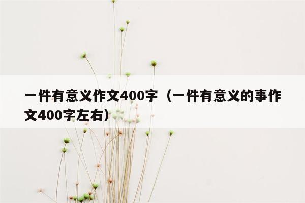 一件有意义作文400字（一件有意义的事作文400字左右）