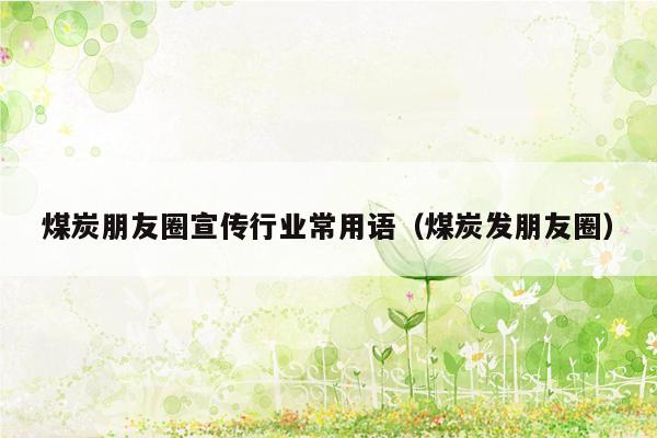 煤炭朋友圈宣传行业常用语（煤炭发朋友圈）