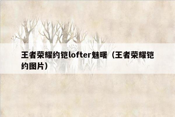 王者荣耀约铠lofter魅曙（王者荣耀铠约图片）