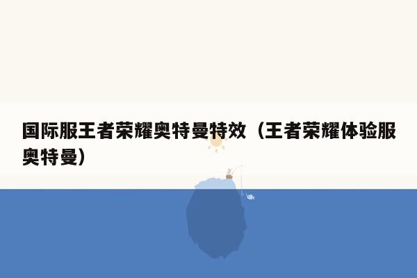 国际服王者荣耀奥特曼特效（王者荣耀体验服奥特曼）