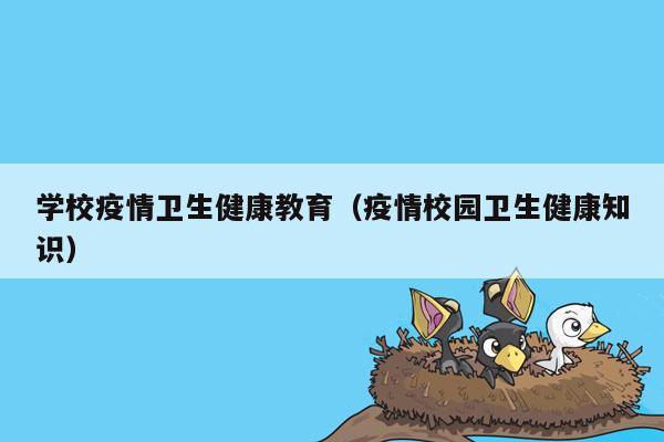 学校疫情卫生健康教育（疫情校园卫生健康知识）