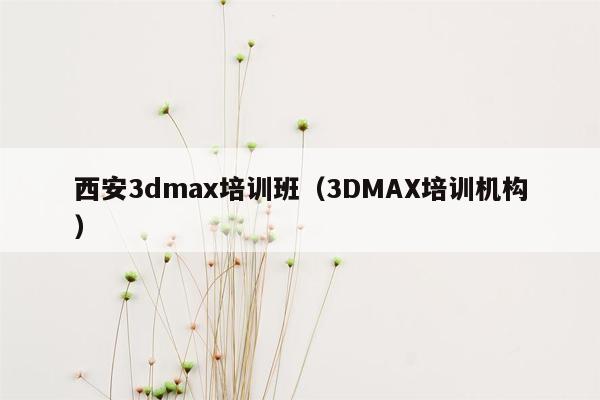 西安3dmax培训班（3DMAX培训机构）