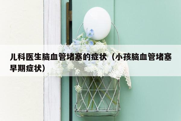 儿科医生脑血管堵塞的症状（小孩脑血管堵塞早期症状）