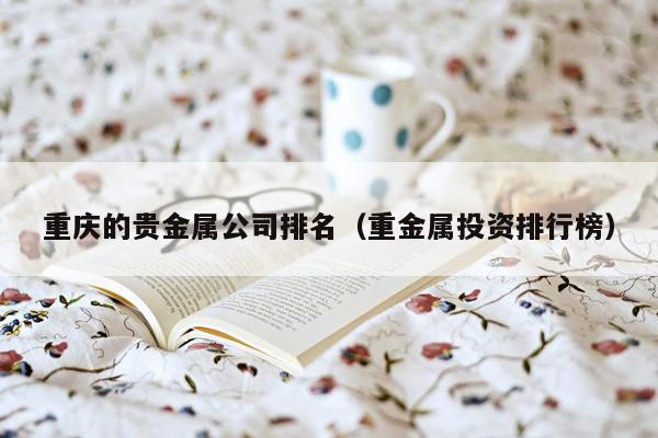重庆的贵金属公司排名（重金属投资排行榜）