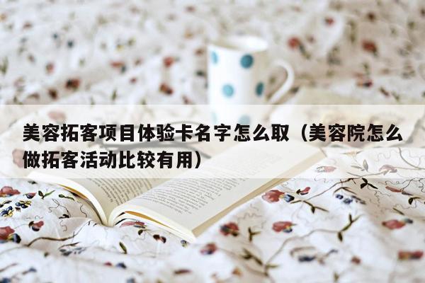 美容拓客项目体验卡名字怎么取（美容院怎么做拓客活动比较有用）