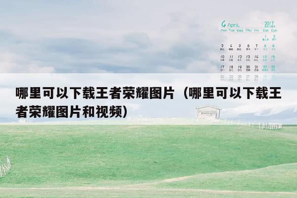哪里可以下载王者荣耀图片（哪里可以下载王者荣耀图片和视频）