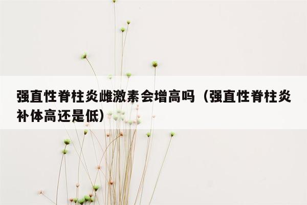 强直性脊柱炎雌激素会增高吗（强直性脊柱炎补体高还是低）