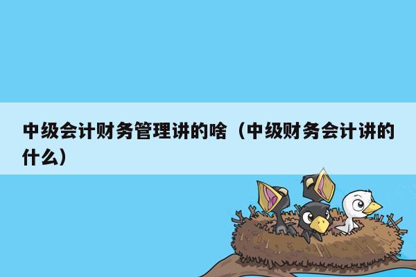 中级会计财务管理讲的啥（中级财务会计讲的什么）