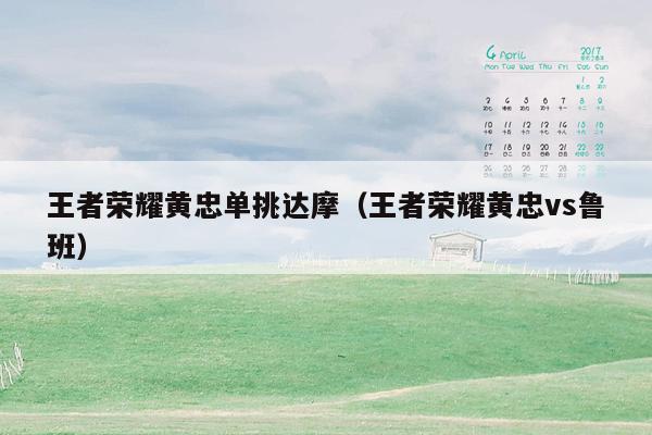 王者荣耀黄忠单挑达摩（王者荣耀黄忠vs鲁班）