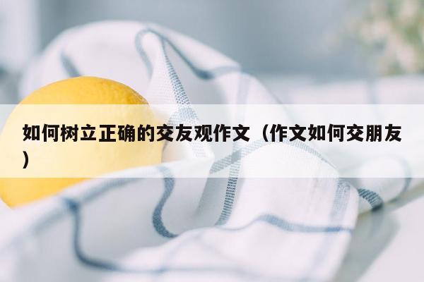 如何树立正确的交友观作文（作文如何交朋友）