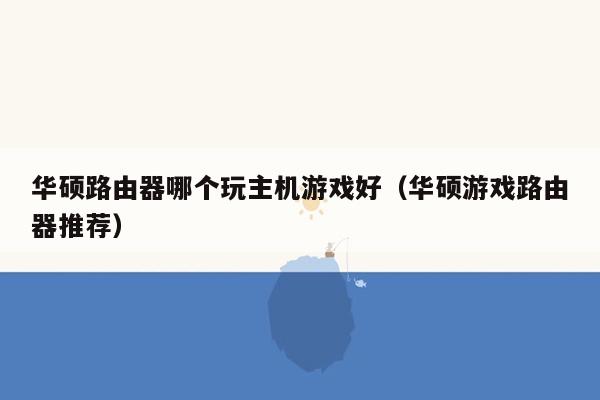 华硕路由器哪个玩主机游戏好（华硕游戏路由器推荐）