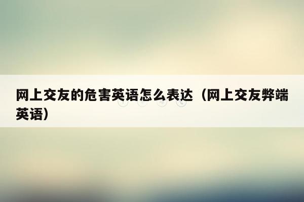 网上交友的危害英语怎么表达（网上交友弊端英语）