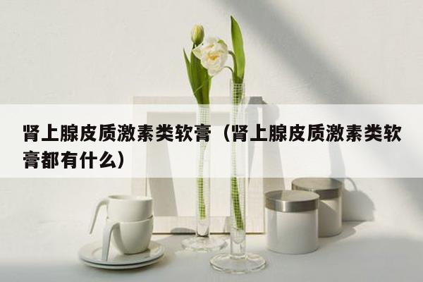 肾上腺皮质激素类软膏（肾上腺皮质激素类软膏都有什么）