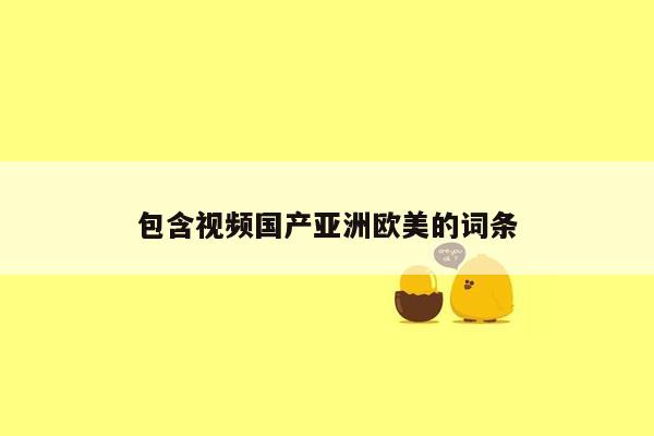包含视频国产亚洲欧美的词条