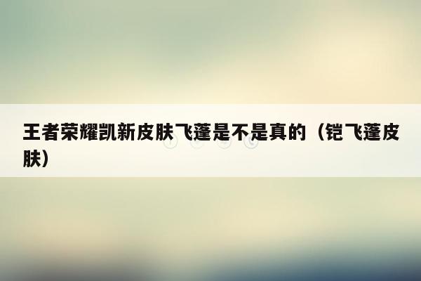 王者荣耀凯新皮肤飞蓬是不是真的（铠飞蓬皮肤）