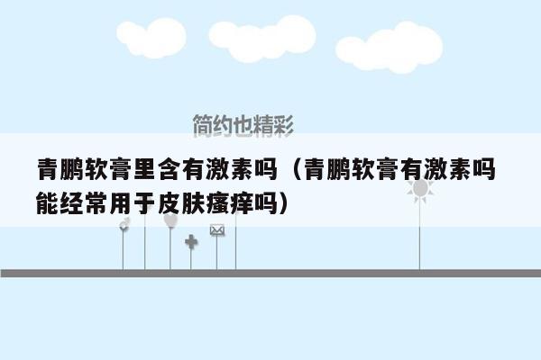 青鹏软膏里含有激素吗（青鹏软膏有激素吗 能经常用于皮肤瘙痒吗）