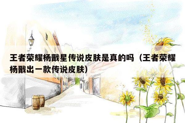 王者荣耀杨戬星传说皮肤是真的吗（王者荣耀杨戬出一款传说皮肤）