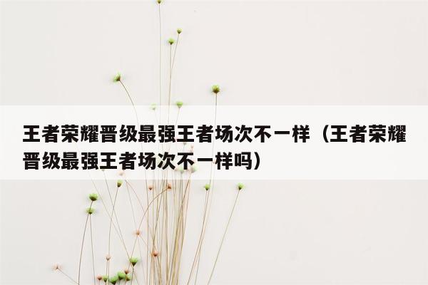 王者荣耀晋级最强王者场次不一样（王者荣耀晋级最强王者场次不一样吗）