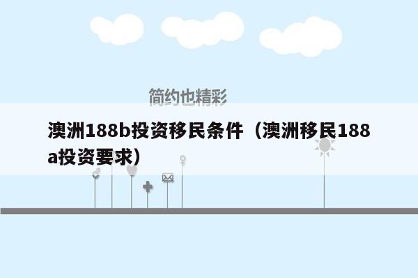 澳洲188b投资移民条件（澳洲移民188a投资要求）
