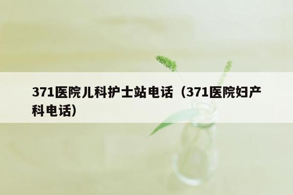 371医院儿科护士站电话（371医院妇产科电话）