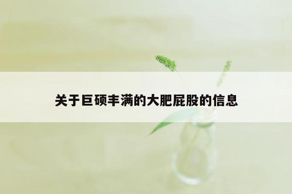 关于巨硕丰满的大肥屁股的信息