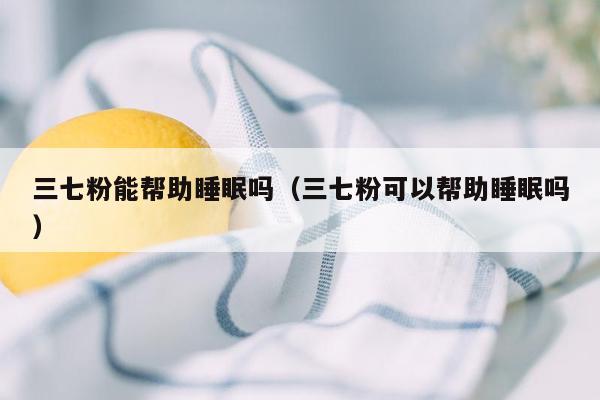 三七粉能帮助睡眠吗（三七粉可以帮助睡眠吗）
