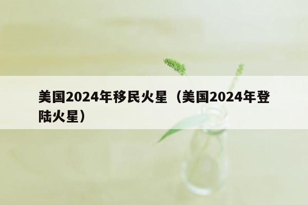 美国2024年移民火星（美国2024年登陆火星）