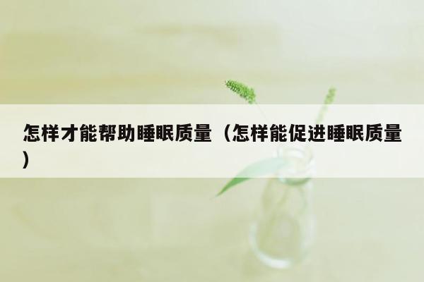 怎样才能帮助睡眠质量（怎样能促进睡眠质量）