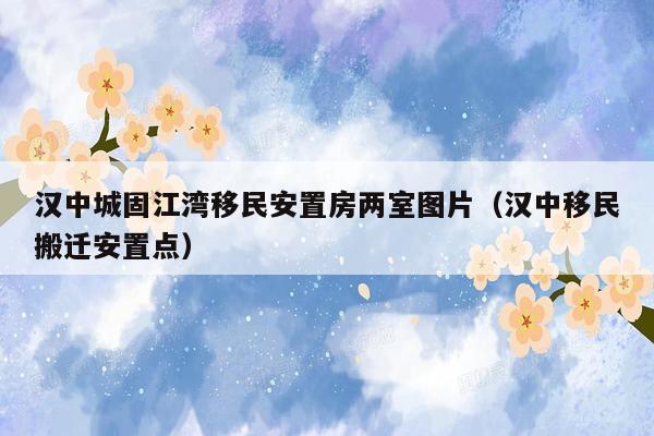 汉中城固江湾移民安置房两室图片（汉中移民搬迁安置点）