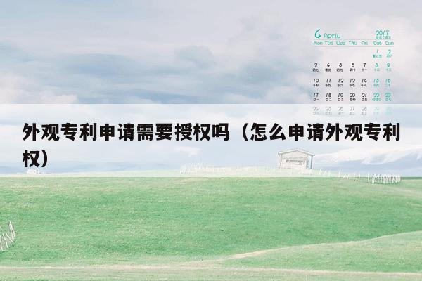 外观专利申请需要授权吗（怎么申请外观专利权）