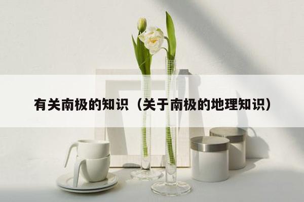 有关南极的知识（关于南极的地理知识）