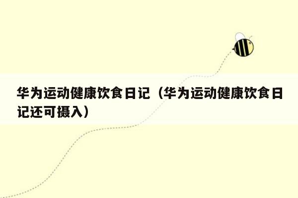 华为运动健康饮食<strong>日记</strong>（华为运动健康饮食<strong>日记</strong>还可摄入）