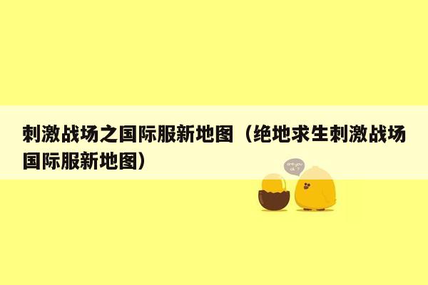 刺激战场之国际服新地图（绝地求生刺激战场国际服新地图）