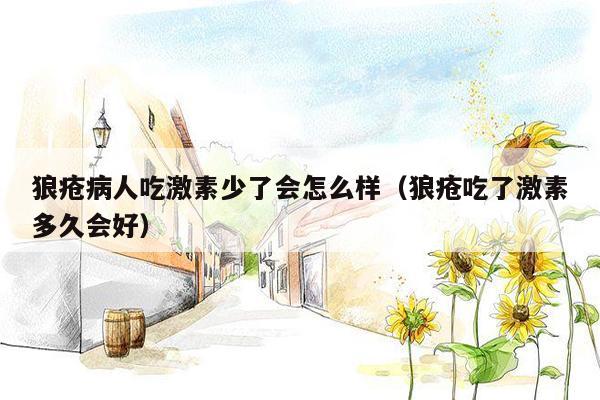 狼疮病人吃激素少了会怎么样（狼疮吃了激素多久会好）