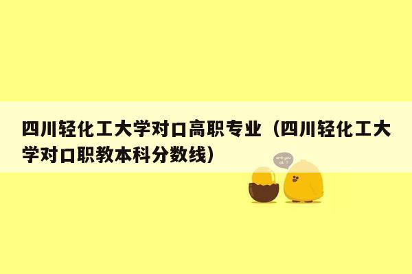 四川轻化工大学对口高职专业（四川轻化工大学对口职教本科分数线）