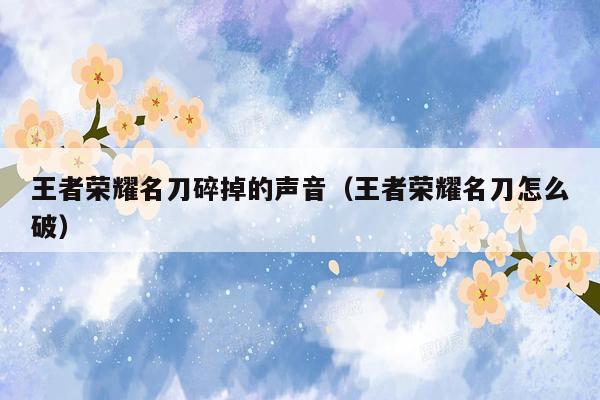 王者荣耀名刀碎掉的声音（王者荣耀名刀怎么破）